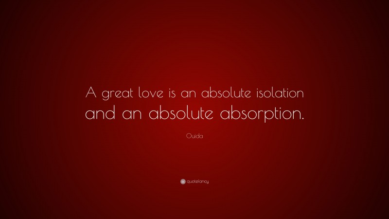 Ouida Quote: “A great love is an absolute isolation and an absolute absorption.”