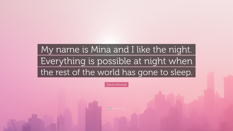 David Almond Quote: “My name is Mina and I like the night. Everything is possible at night when the rest of the world has gone to sleep.”