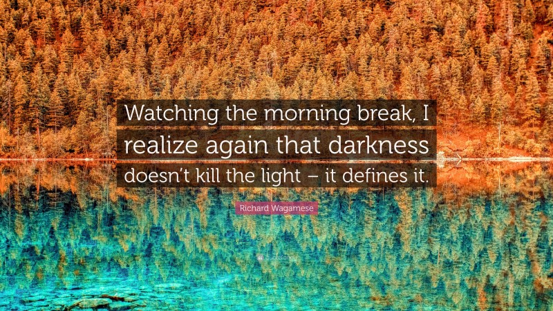 Richard Wagamese Quote: “Watching the morning break, I realize again that darkness doesn’t kill the light – it defines it.”