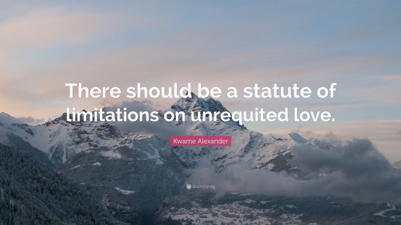 Kwame Alexander Quote: “There should be a statute of limitations on unrequited love.”