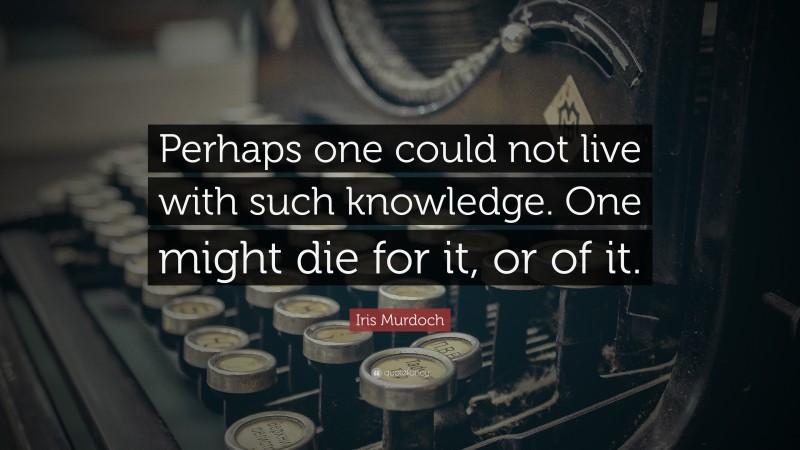 Iris Murdoch Quote: “Perhaps one could not live with such knowledge. One might die for it, or of it.”