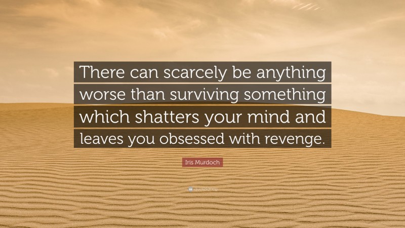 Iris Murdoch Quote: “There can scarcely be anything worse than surviving something which shatters your mind and leaves you obsessed with revenge.”