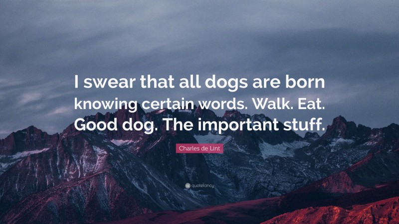 Charles de Lint Quote: “I swear that all dogs are born knowing certain words. Walk. Eat. Good dog. The important stuff.”