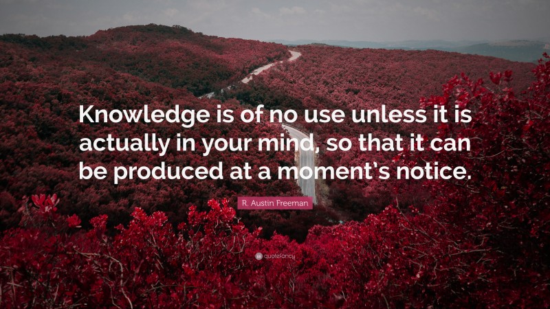 R. Austin Freeman Quote: “Knowledge is of no use unless it is actually in your mind, so that it can be produced at a moment’s notice.”