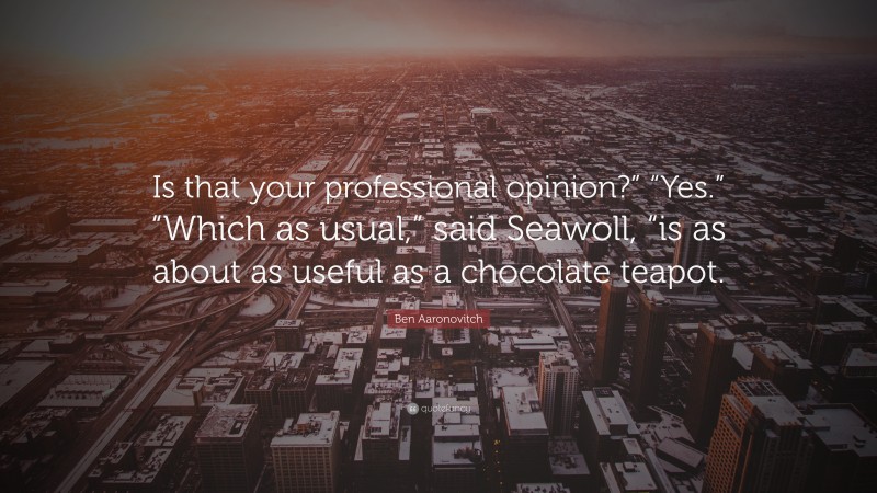 Ben Aaronovitch Quote: “Is that your professional opinion?” “Yes.” “Which as usual,” said Seawoll, “is as about as useful as a chocolate teapot.”