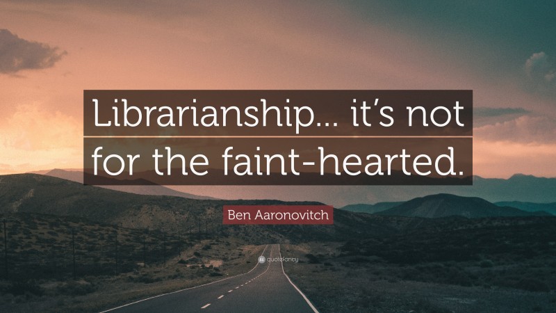 Ben Aaronovitch Quote: “Librarianship... it’s not for the faint-hearted.”
