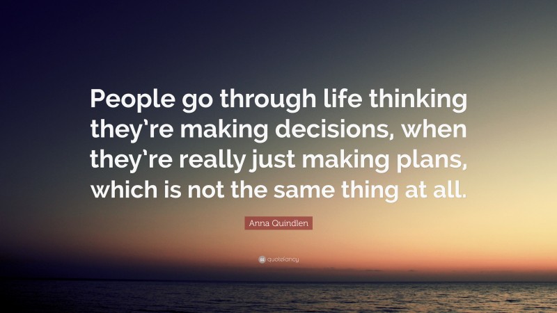 Anna Quindlen Quote: “People go through life thinking they’re making decisions, when they’re really just making plans, which is not the same thing at all.”