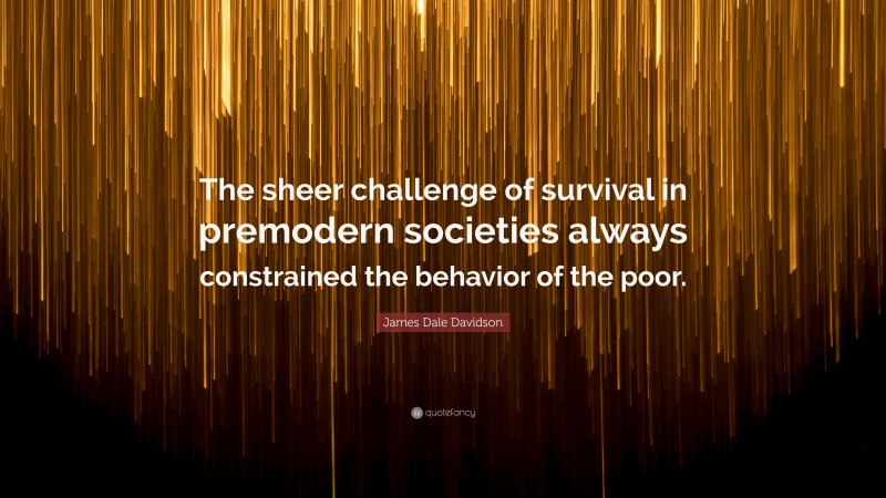 James Dale Davidson Quote: “The sheer challenge of survival in premodern societies always constrained the behavior of the poor.”