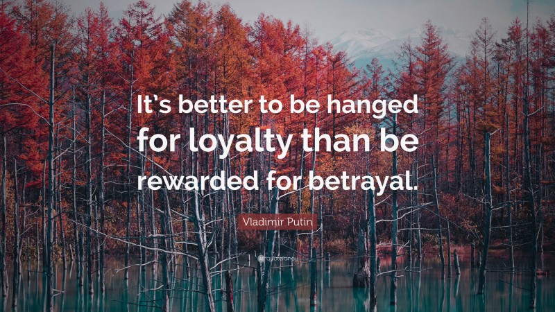 Vladimir Putin Quote: “It’s better to be hanged for loyalty than be rewarded for betrayal.”