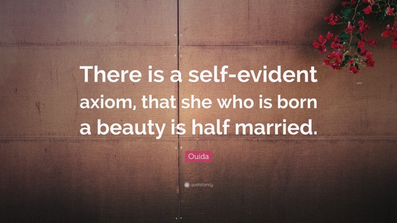 Ouida Quote: “There is a self-evident axiom, that she who is born a beauty is half married.”