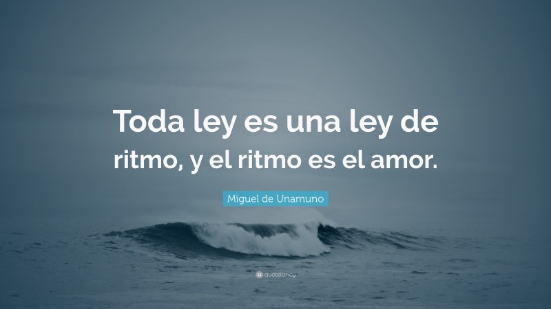 Miguel de Unamuno Quote: “Toda ley es una ley de ritmo, y el ritmo es el amor.”