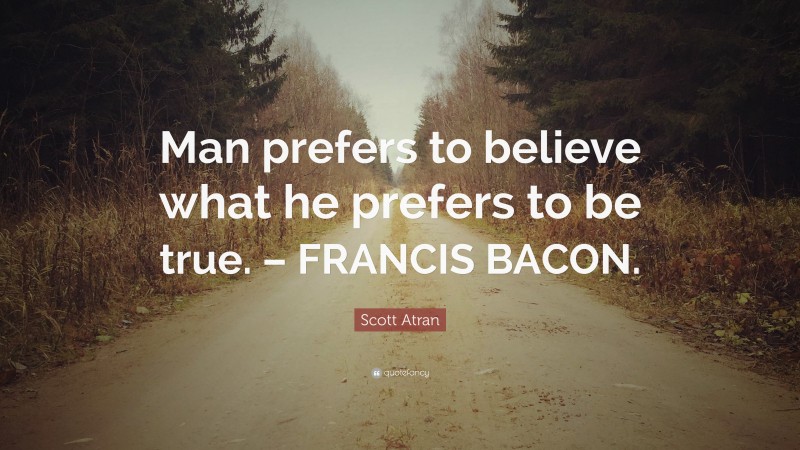 Scott Atran Quote: “Man prefers to believe what he prefers to be true. – FRANCIS BACON.”