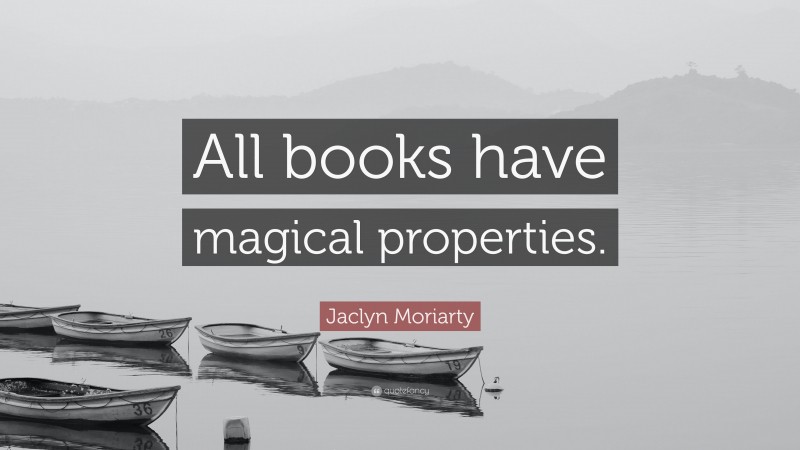 Jaclyn Moriarty Quote: “All books have magical properties.”