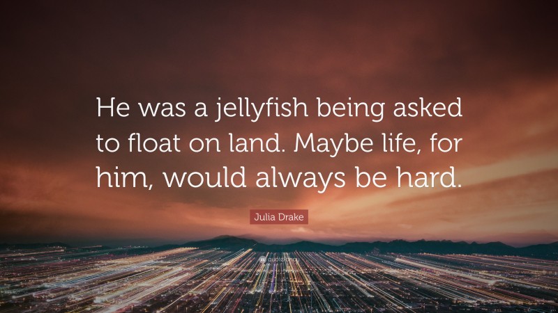 Julia Drake Quote: “He was a jellyfish being asked to float on land. Maybe life, for him, would always be hard.”