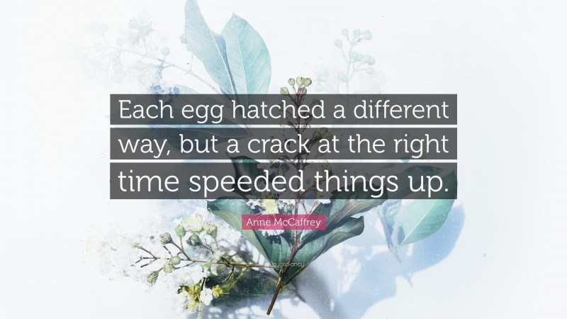 Anne McCaffrey Quote: “Each egg hatched a different way, but a crack at the right time speeded things up.”