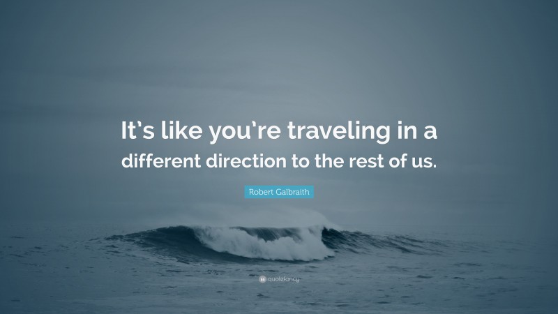 Robert Galbraith Quote: “It’s like you’re traveling in a different direction to the rest of us.”