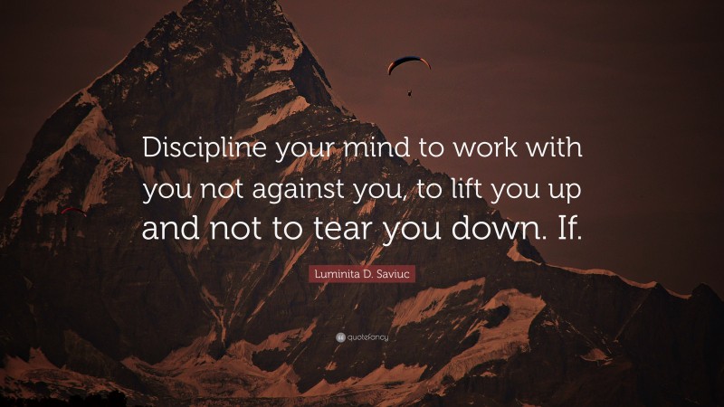 Luminita D. Saviuc Quote: “Discipline your mind to work with you not against you, to lift you up and not to tear you down. If.”