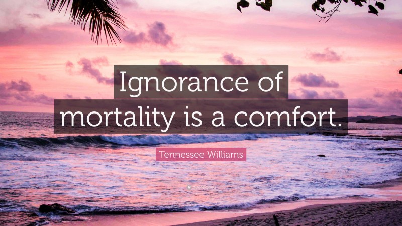 Tennessee Williams Quote: “Ignorance of mortality is a comfort.”