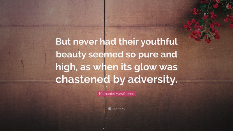 Nathaniel Hawthorne Quote: “But never had their youthful beauty seemed so pure and high, as when its glow was chastened by adversity.”