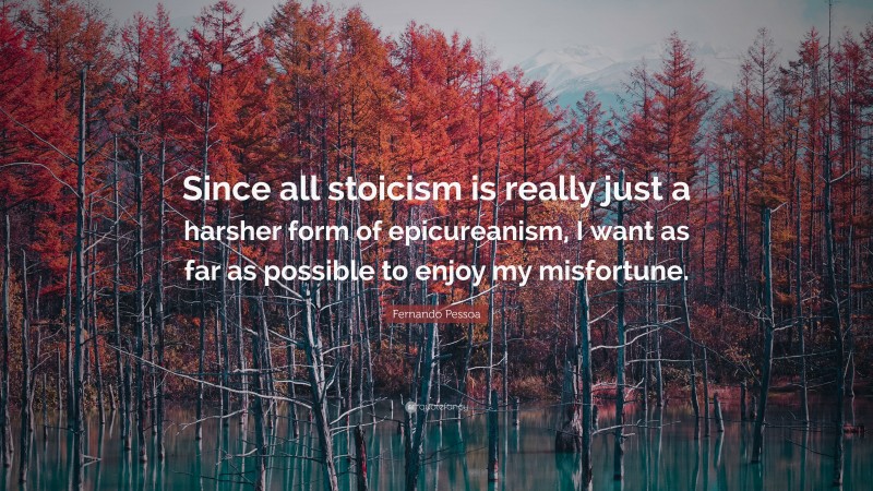 Fernando Pessoa Quote: “Since all stoicism is really just a harsher form of epicureanism, I want as far as possible to enjoy my misfortune.”