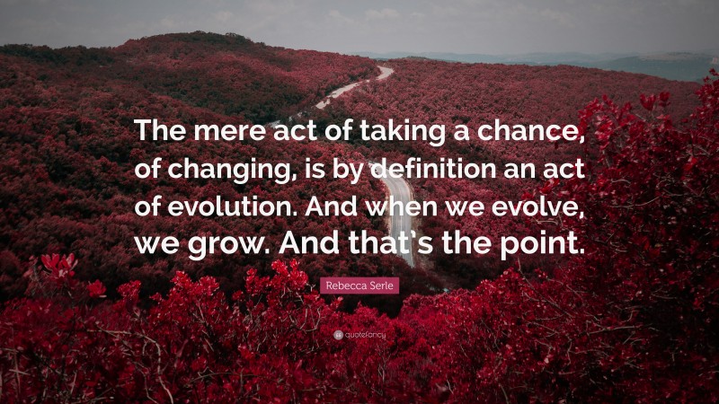Rebecca Serle Quote: “The mere act of taking a chance, of changing, is by definition an act of evolution. And when we evolve, we grow. And that’s the point.”