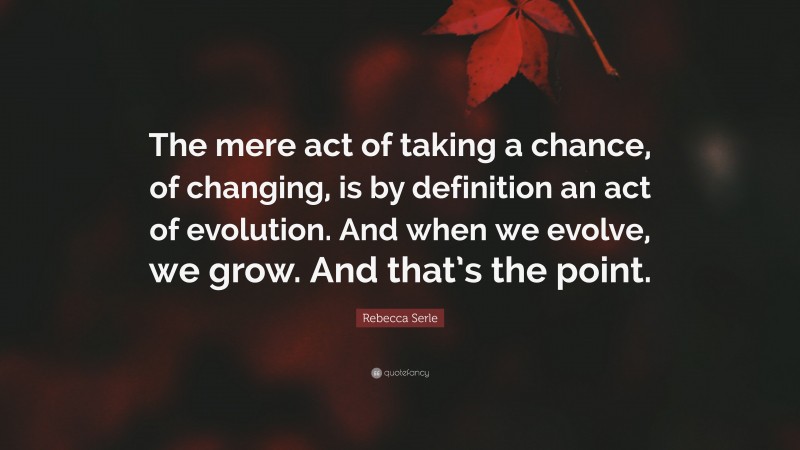 Rebecca Serle Quote: “The mere act of taking a chance, of changing, is by definition an act of evolution. And when we evolve, we grow. And that’s the point.”