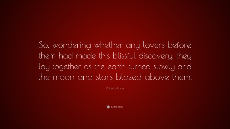 Philip Pullman Quote: “So, wondering whether any lovers before them had made this blissful discovery, they lay together as the earth turned slowly and the moon and stars blazed above them.”