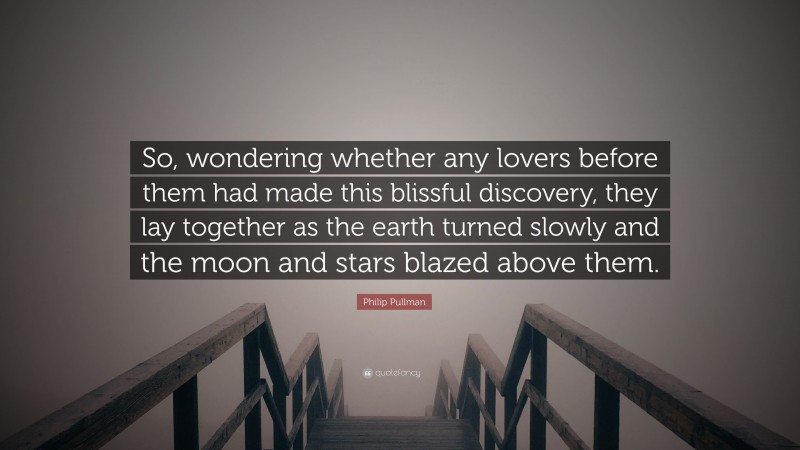 Philip Pullman Quote: “So, wondering whether any lovers before them had made this blissful discovery, they lay together as the earth turned slowly and the moon and stars blazed above them.”