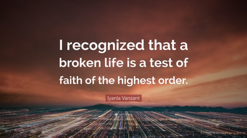 Iyanla Vanzant Quote: “I recognized that a broken life is a test of faith of the highest order.”