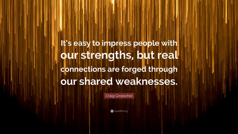 Craig Groeschel Quote: “It’s easy to impress people with our strengths, but real connections are forged through our shared weaknesses.”