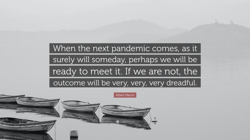 Albert Marrin Quote: “When the next pandemic comes, as it surely will someday, perhaps we will be ready to meet it. If we are not, the outcome will be very, very, very dreadful.”