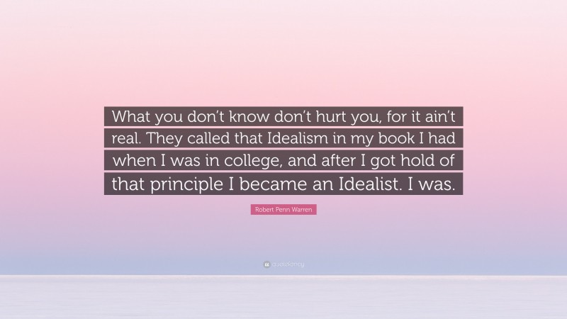 Robert Penn Warren Quote: “What you don’t know don’t hurt you, for it ain’t real. They called that Idealism in my book I had when I was in college, and after I got hold of that principle I became an Idealist. I was.”