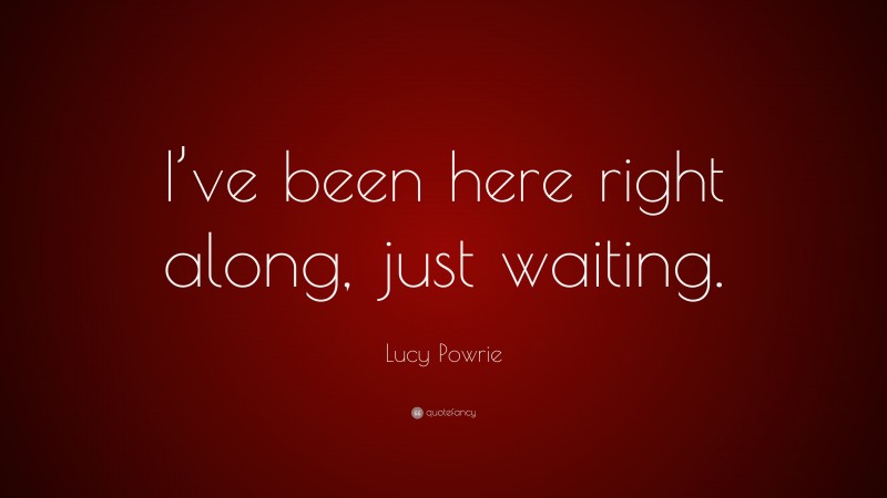 Lucy Powrie Quote: “I’ve been here right along, just waiting.”