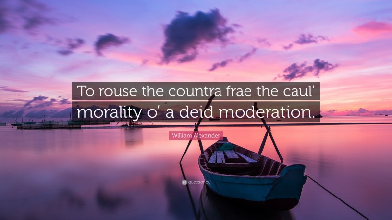 William Alexander Quote: “To rouse the countra frae the caul’ morality o’ a deid moderation.”