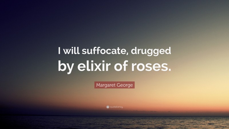 Margaret George Quote: “I will suffocate, drugged by elixir of roses.”