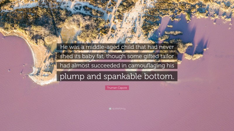 Truman Capote Quote: “He was a middle-aged child that had never shed its baby fat, though some gifted tailor had almost succeeded in camouflaging his plump and spankable bottom.”