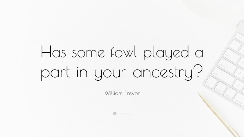 William Trevor Quote: “Has some fowl played a part in your ancestry?”