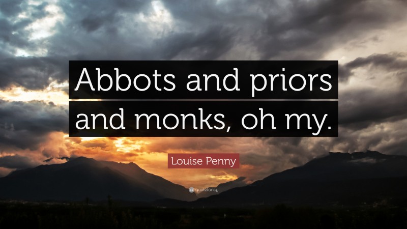 Louise Penny Quote: “Abbots and priors and monks, oh my.”
