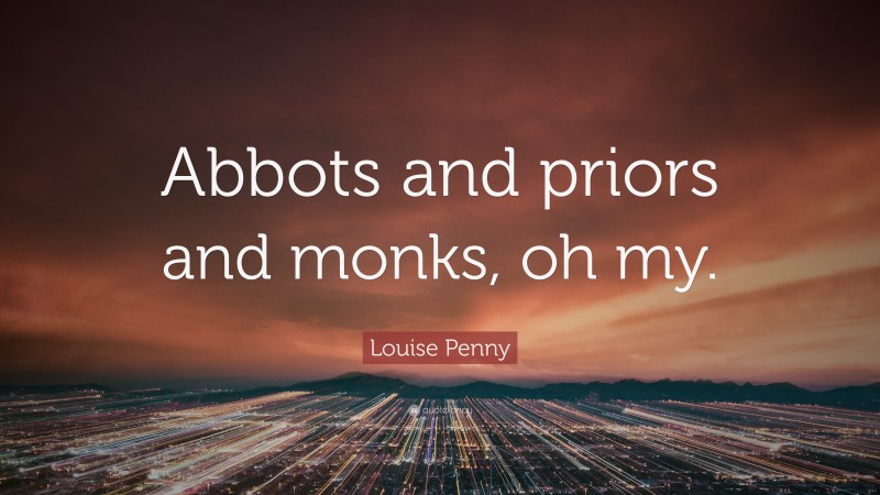 Louise Penny Quote: “Abbots and priors and monks, oh my.”