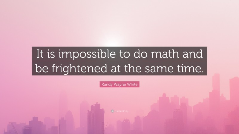 Randy Wayne White Quote: “It is impossible to do math and be frightened at the same time.”