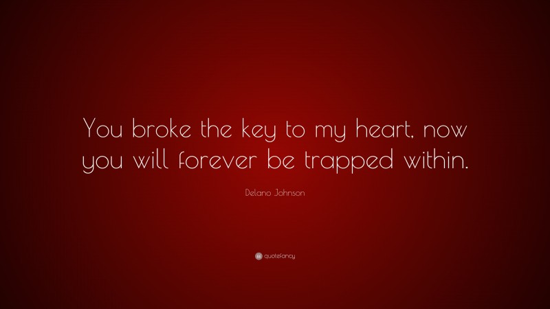 Delano Johnson Quote: “You broke the key to my heart, now you will forever be trapped within.”