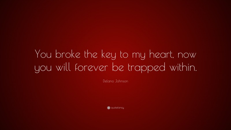 Delano Johnson Quote: “You broke the key to my heart, now you will forever be trapped within.”