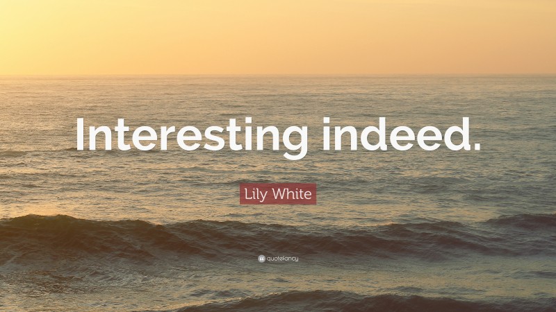 Lily White Quote: “Interesting indeed.”