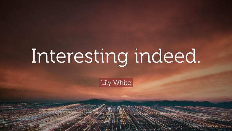 Lily White Quote: “Interesting indeed.”