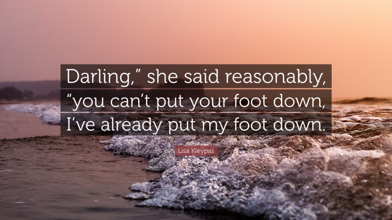 Lisa Kleypas Quote: “Darling,” she said reasonably, “you can’t put your foot down, I’ve already put my foot down.”