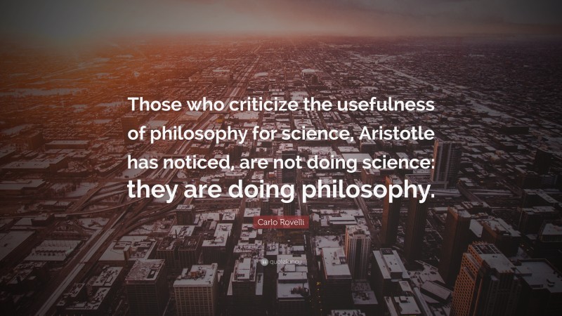 Carlo Rovelli Quote: “Those who criticize the usefulness of philosophy for science, Aristotle has noticed, are not doing science: they are doing philosophy.”