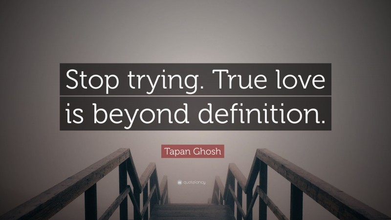 Tapan Ghosh Quote: “Stop trying. True love is beyond definition.”