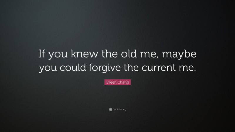 Eileen Chang Quote: “If you knew the old me, maybe you could forgive the current me.”