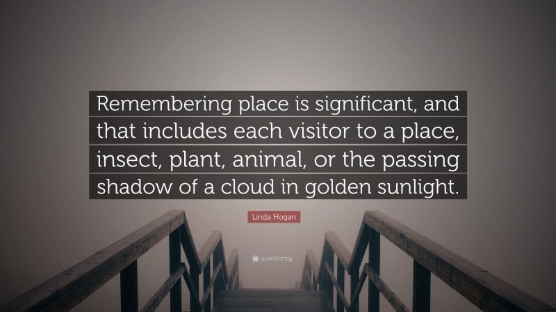 Linda Hogan Quote: “Remembering place is significant, and that includes each visitor to a place, insect, plant, animal, or the passing shadow of a cloud in golden sunlight.”