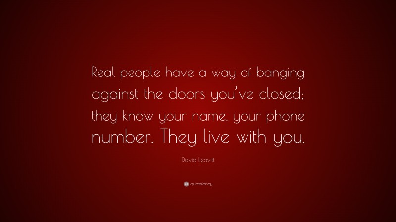 David Leavitt Quote: “Real people have a way of banging against the doors you’ve closed; they know your name, your phone number. They live with you.”